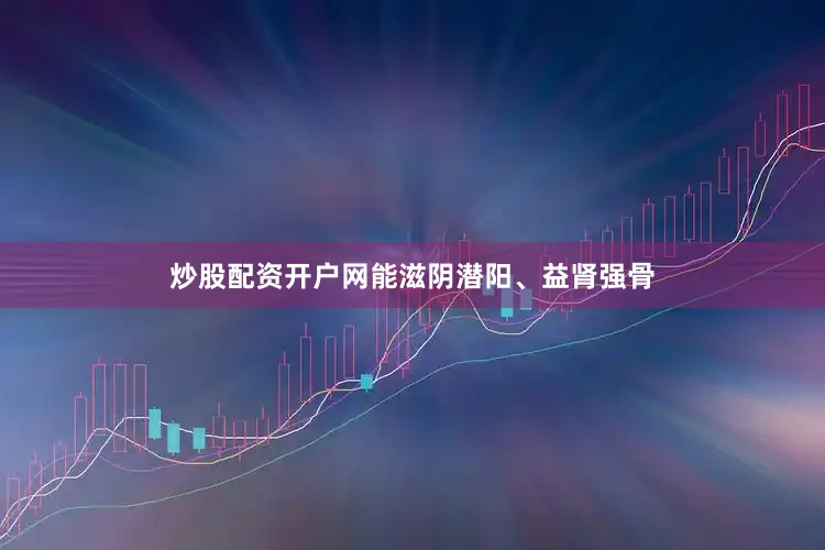 炒股配资开户网能滋阴潜阳、益肾强骨
