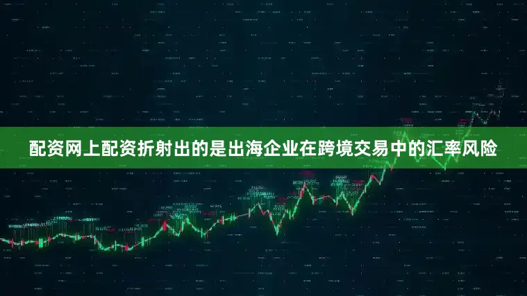 配资网上配资折射出的是出海企业在跨境交易中的汇率风险