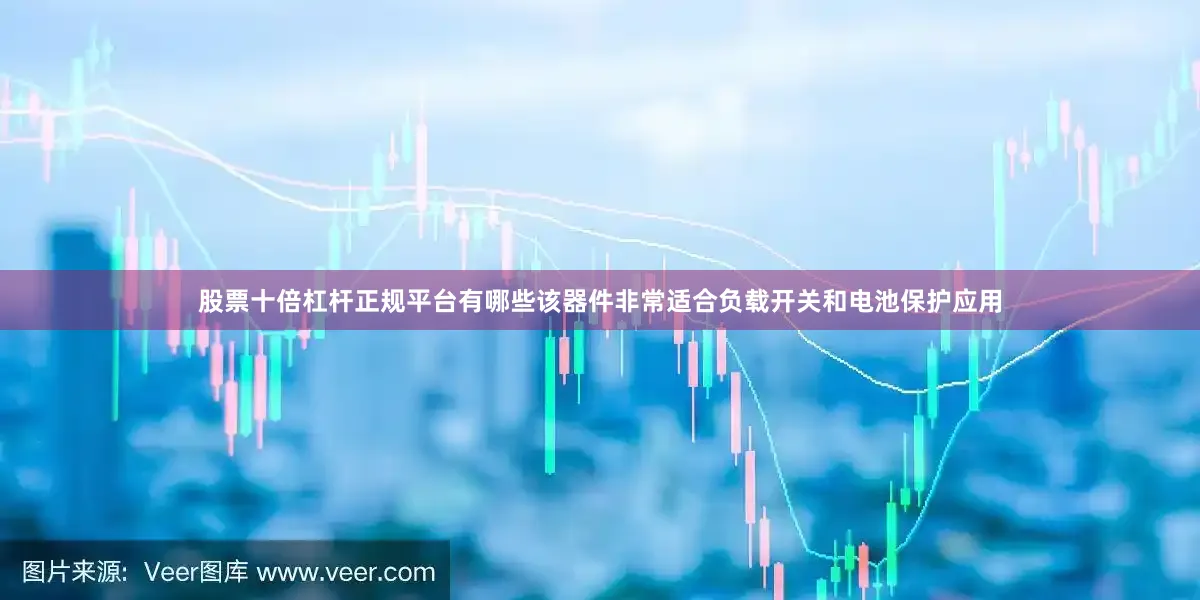 股票十倍杠杆正规平台有哪些该器件非常适合负载开关和电池保护应用