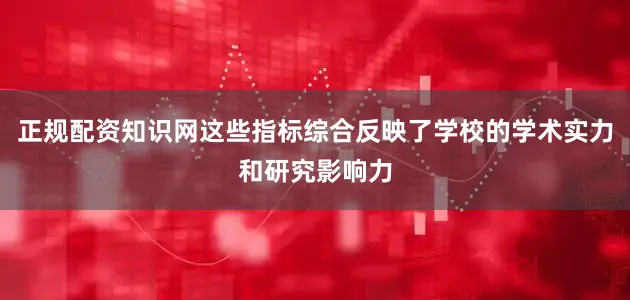 正规配资知识网这些指标综合反映了学校的学术实力和研究影响力