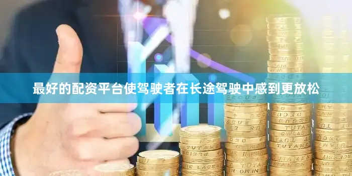 最好的配资平台使驾驶者在长途驾驶中感到更放松