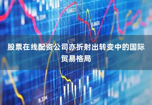 股票在线配资公司亦折射出转变中的国际贸易格局