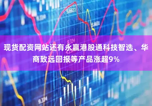 现货配资网站还有永赢港股通科技智选、华商致远回报等产品涨超9%