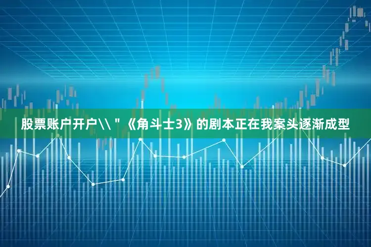 股票账户开户\＂《角斗士3》的剧本正在我案头逐渐成型