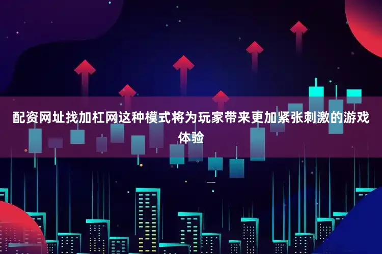 配资网址找加杠网这种模式将为玩家带来更加紧张刺激的游戏体验