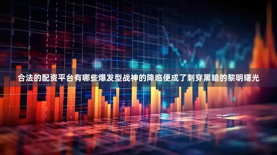 合法的配资平台有哪些爆发型战神的降临便成了刺穿黑暗的黎明曙光