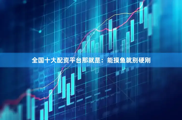 全国十大配资平台那就是：能摸鱼就别硬刚