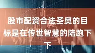 股市配资合法圣奥的目标是在传世智慧的陪跑下