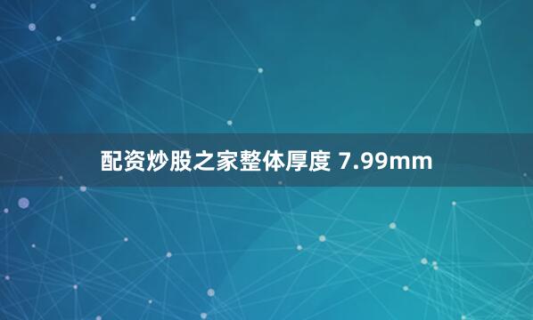 配资炒股之家整体厚度 7.99mm