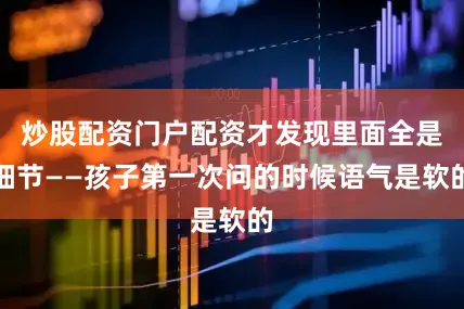 炒股配资门户配资才发现里面全是细节——孩子第一次问的时候语气是软的