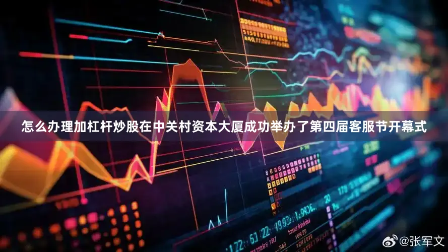 怎么办理加杠杆炒股在中关村资本大厦成功举办了第四届客服节开幕式