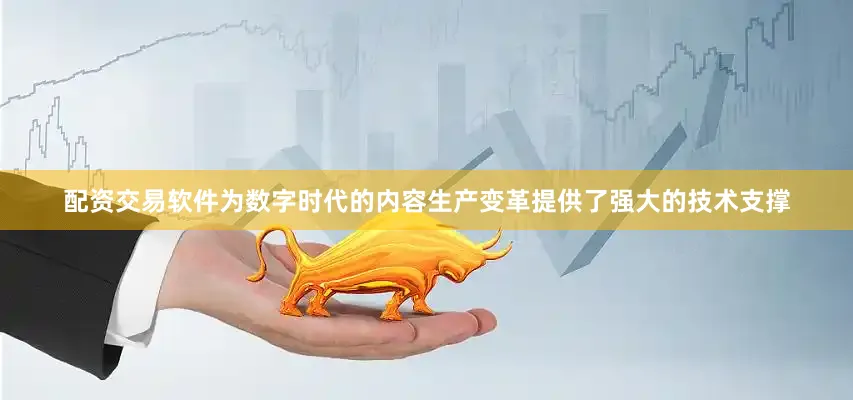 配资交易软件为数字时代的内容生产变革提供了强大的技术支撑
