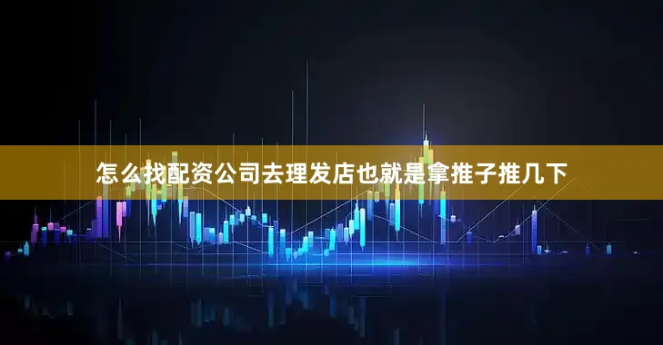 怎么找配资公司去理发店也就是拿推子推几下