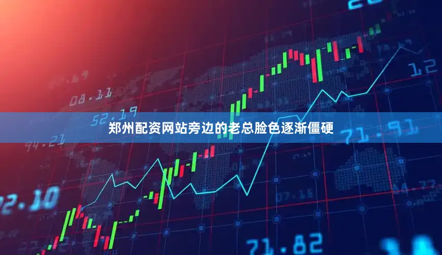 郑州配资网站旁边的老总脸色逐渐僵硬