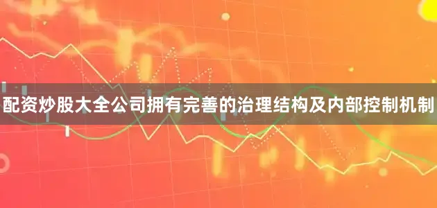 配资炒股大全公司拥有完善的治理结构及内部控制机制