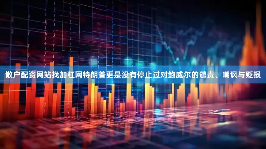 散户配资网站找加杠网特朗普更是没有停止过对鲍威尔的谴责、嘲讽与贬损