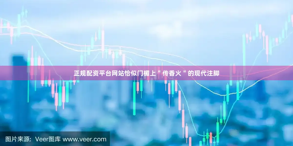 正规配资平台网站恰似门楣上＂传香火＂的现代注脚