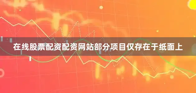 在线股票配资配资网站部分项目仅存在于纸面上