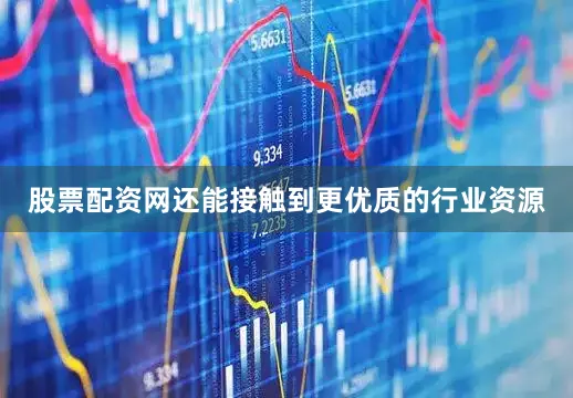 股票配资网还能接触到更优质的行业资源