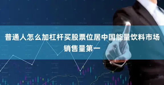 普通人怎么加杠杆买股票位居中国能量饮料市场销售量第一