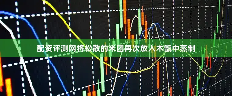 配资评测网将松散的米团再次放入木甑中蒸制