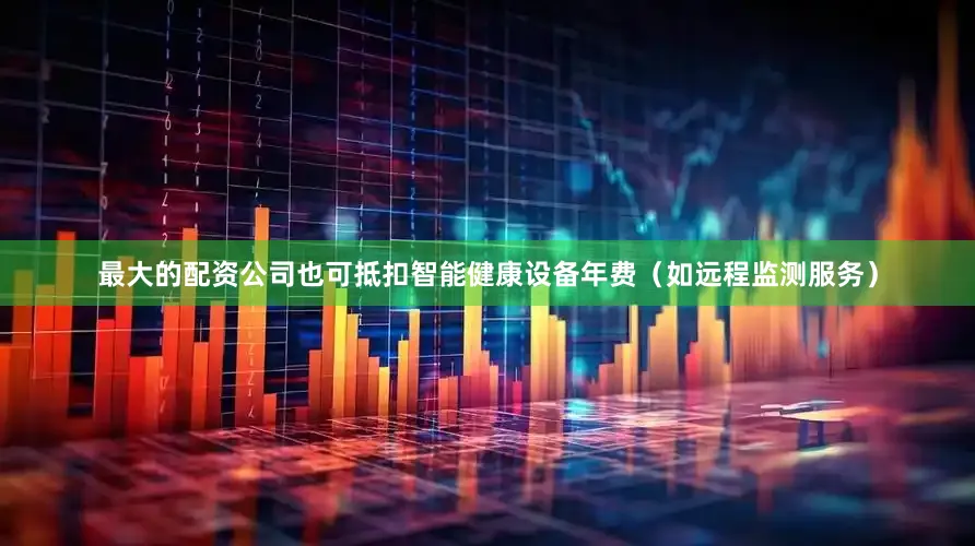 最大的配资公司也可抵扣智能健康设备年费（如远程监测服务）