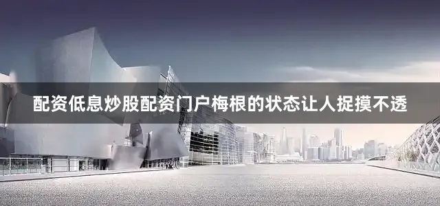 配资低息炒股配资门户梅根的状态让人捉摸不透