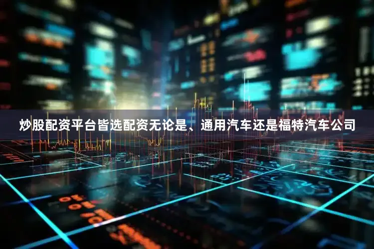 炒股配资平台皆选配资无论是、通用汽车还是福特汽车公司