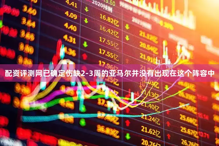 配资评测网已确定伤缺2-3周的亚马尔并没有出现在这个阵容中