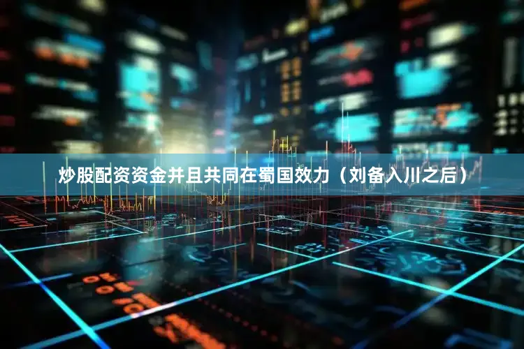 炒股配资资金并且共同在蜀国效力（刘备入川之后）