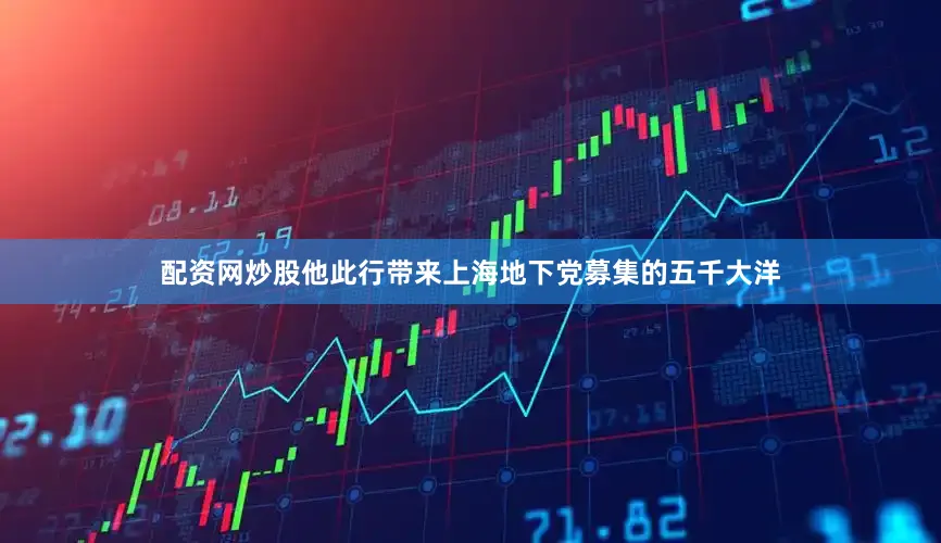 配资网炒股他此行带来上海地下党募集的五千大洋