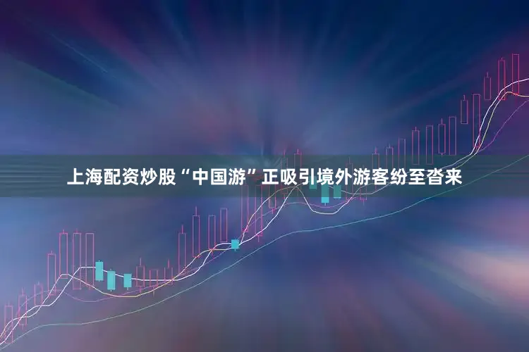 上海配资炒股“中国游”正吸引境外游客纷至沓来
