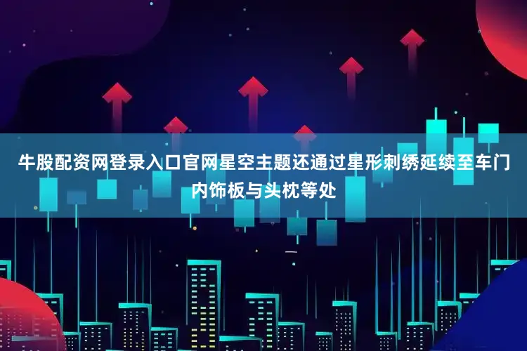 牛股配资网登录入口官网星空主题还通过星形刺绣延续至车门内饰板与头枕等处