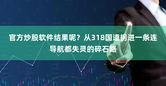 官方炒股软件结果呢？从318国道拐进一条连导航都失灵的碎石路
