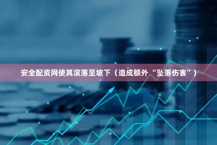 安全配资网使其滚落至坡下（造成额外 “坠落伤害”）