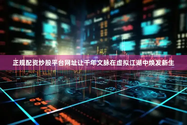 正规配资炒股平台网址让千年文脉在虚拟江湖中焕发新生