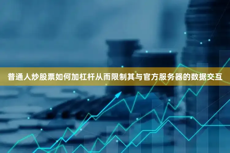 普通人炒股票如何加杠杆从而限制其与官方服务器的数据交互