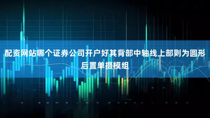 配资网站哪个证券公司开户好其背部中轴线上部则为圆形后置单摄模组