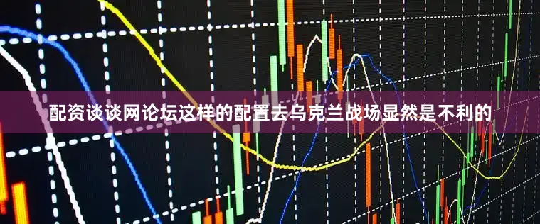 配资谈谈网论坛这样的配置去乌克兰战场显然是不利的