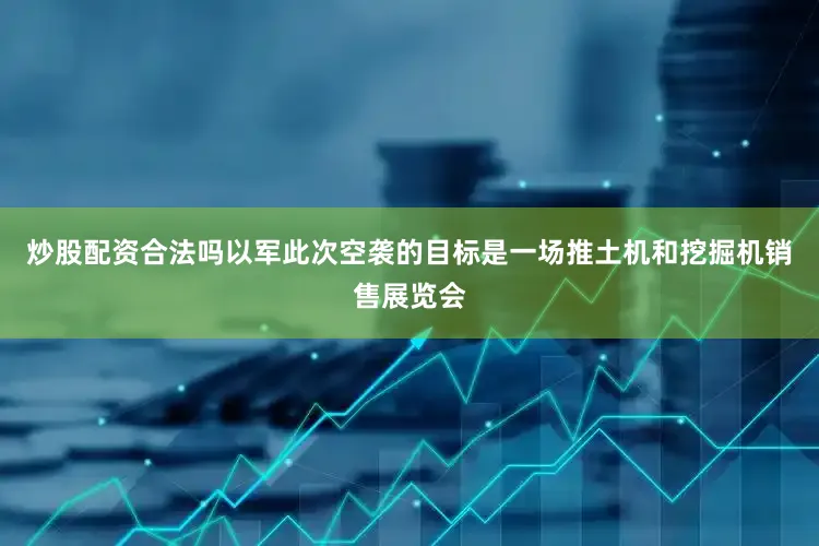 炒股配资合法吗以军此次空袭的目标是一场推土机和挖掘机销售展览会
