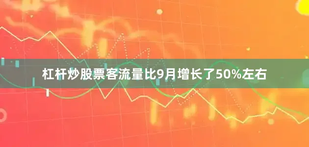 杠杆炒股票客流量比9月增长了50%左右