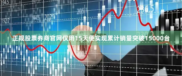 正规股票券商官网仅用15天便实现累计销量突破15000台